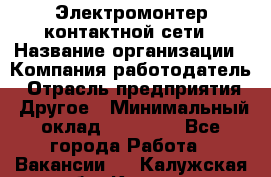 Электромонтер контактной сети › Название организации ­ Компания-работодатель › Отрасль предприятия ­ Другое › Минимальный оклад ­ 14 000 - Все города Работа » Вакансии   . Калужская обл.,Калуга г.